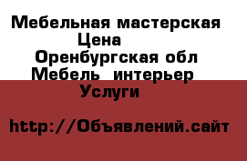 Мебельная мастерская 56 › Цена ­ 7 000 - Оренбургская обл. Мебель, интерьер » Услуги   